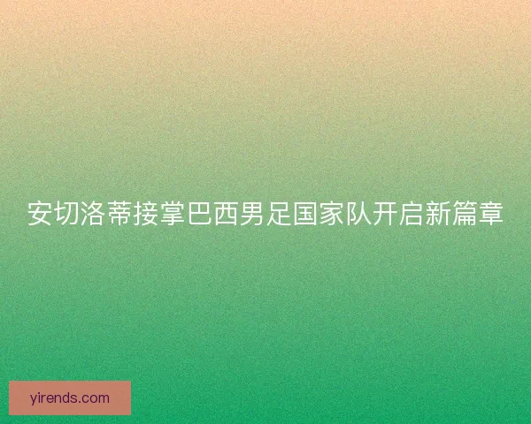 安切洛蒂接掌巴西男足国家队开启新篇章