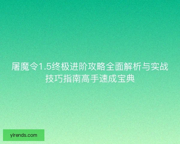 屠魔令1.5终极进阶攻略全面解析与实战技巧指南高手速成宝典 屠魔令1.5终极进阶攻略全面解析与实战技巧指南高手速成宝典