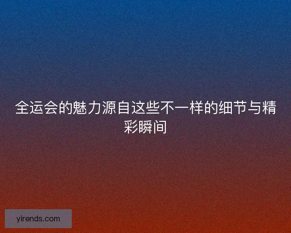 全运会的魅力源自这些不一样的细节与精彩瞬间 全运会的魅力源自这些不一样的细节与精彩瞬间