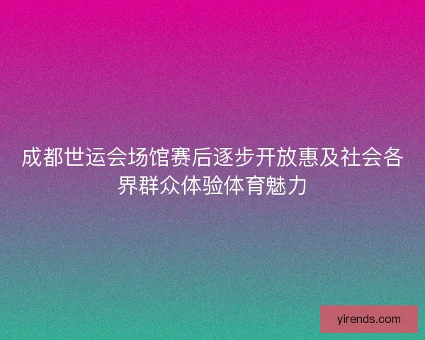 成都世运会场馆赛后逐步开放惠及社会各界群众体验体育魅力