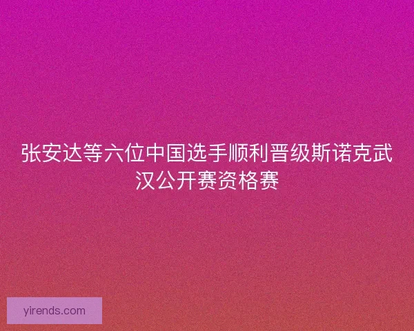 张安达等六位中国选手顺利晋级斯诺克武汉公开赛资格赛