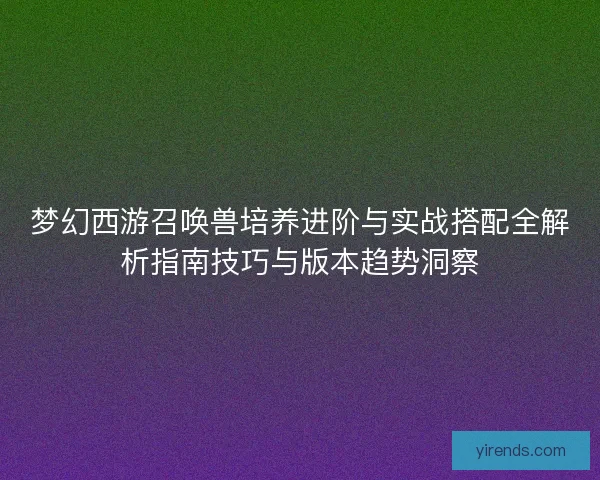 梦幻西游召唤兽培养进阶与实战搭配全解析指南技巧与版本趋势洞察 梦幻西游召唤兽培养进阶与实战搭配全解析指南技巧与版本趋势洞察