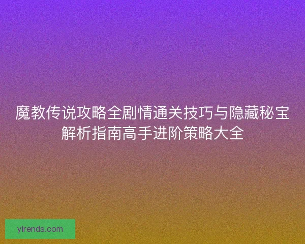 魔教传说攻略全剧情通关技巧与隐藏秘宝解析指南高手进阶策略大全