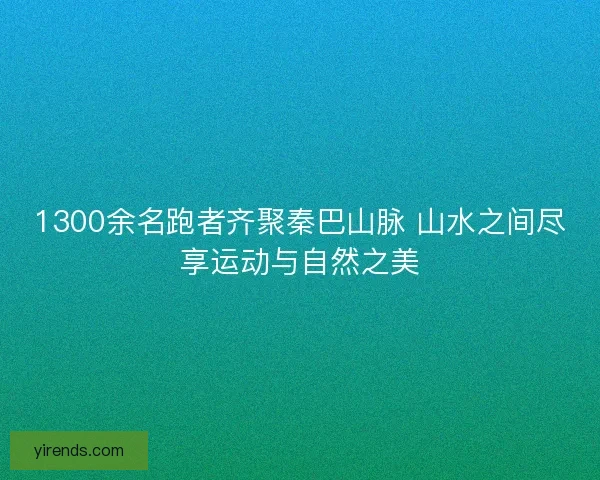 1300余名跑者齐聚秦巴山脉 山水之间尽享运动与自然之美