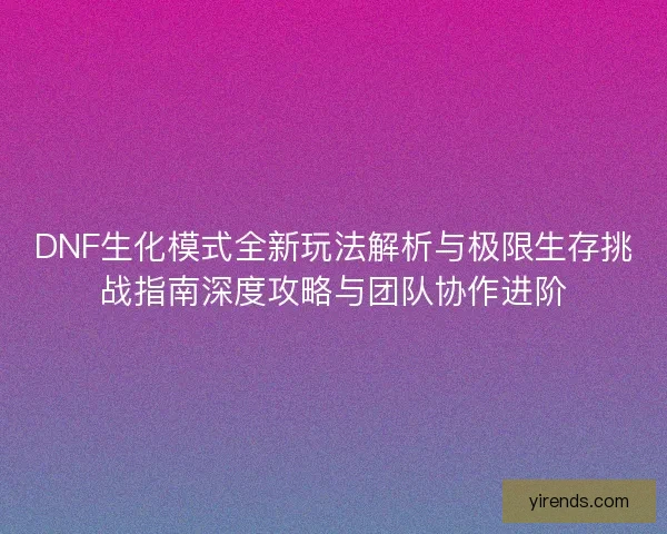 DNF生化模式全新玩法解析与极限生存挑战指南深度攻略与团队协作进阶 DNF生化模式全新玩法解析与极限生存挑战指南深度攻略与团队协作进阶
